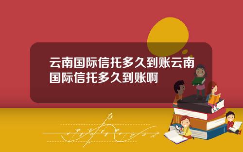 云南国际信托多久到账云南国际信托多久到账啊