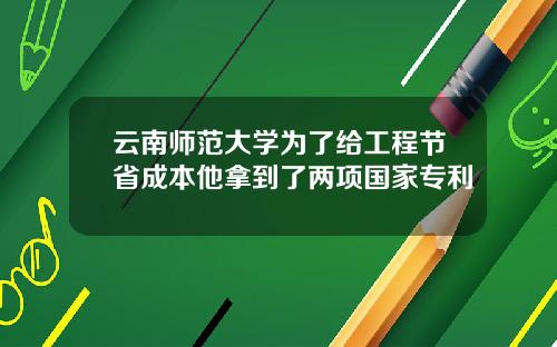 云南师范大学为了给工程节省成本他拿到了两项国家专利