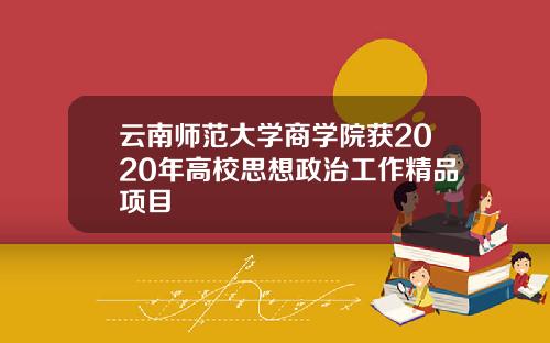云南师范大学商学院获2020年高校思想政治工作精品项目
