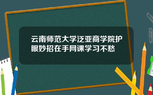 云南师范大学泛亚商学院护眼妙招在手网课学习不愁