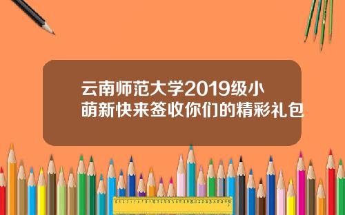 云南师范大学2019级小萌新快来签收你们的精彩礼包