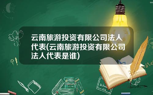 云南旅游投资有限公司法人代表(云南旅游投资有限公司法人代表是谁)