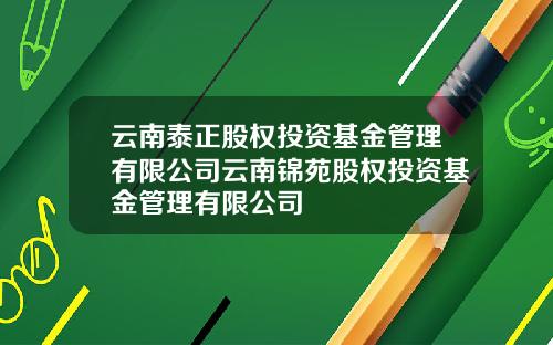 云南泰正股权投资基金管理有限公司云南锦苑股权投资基金管理有限公司