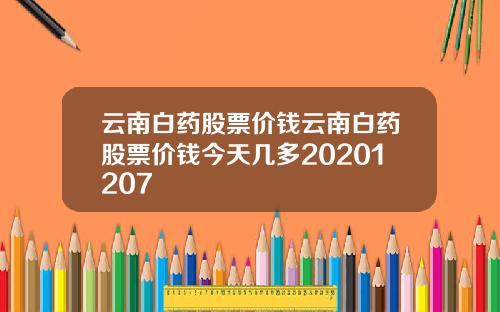 云南白药股票价钱云南白药股票价钱今天几多20201207