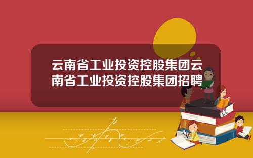 云南省工业投资控股集团云南省工业投资控股集团招聘