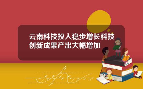 云南科技投入稳步增长科技创新成果产出大幅增加