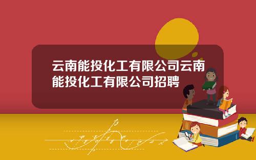 云南能投化工有限公司云南能投化工有限公司招聘