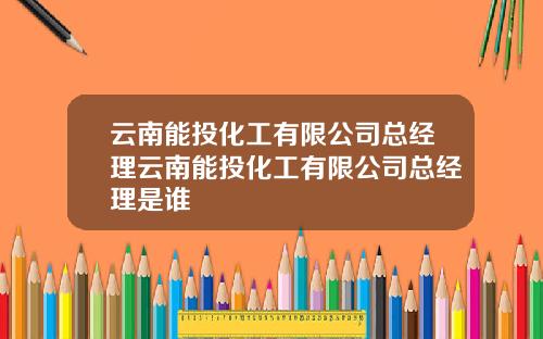 云南能投化工有限公司总经理云南能投化工有限公司总经理是谁