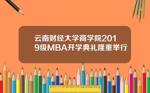 云南财经大学商学院2019级MBA开学典礼隆重举行