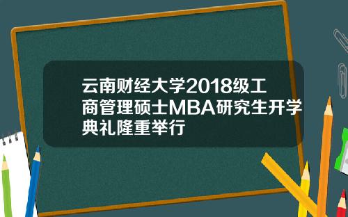 云南财经大学2018级工商管理硕士MBA研究生开学典礼隆重举行