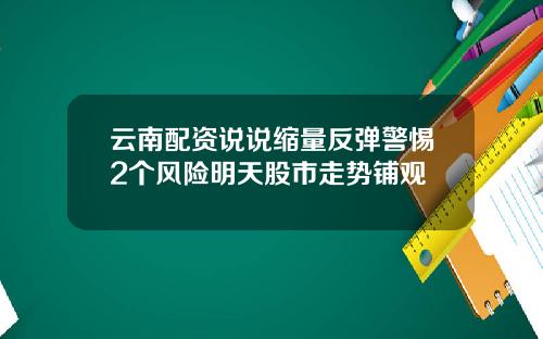 云南配资说说缩量反弹警惕2个风险明天股市走势铺观