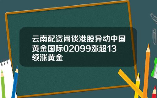 云南配资闲谈港股异动中国黄金国际02099涨超13领涨黄金