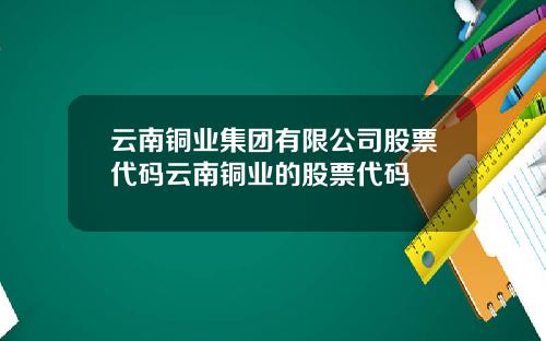 云南铜业集团有限公司股票代码云南铜业的股票代码
