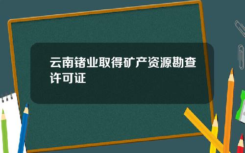 云南锗业取得矿产资源勘查许可证