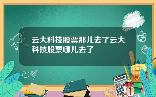 云大科技股票那儿去了云大科技股票哪儿去了
