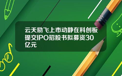 云天励飞上市动静在科创板提交IPO招股书拟募资30亿元
