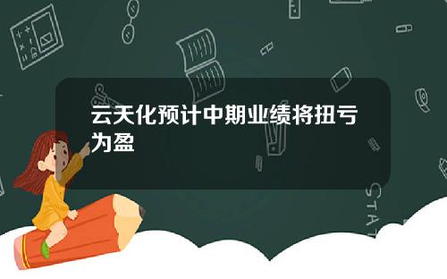 云天化预计中期业绩将扭亏为盈