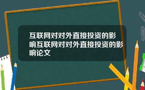 互联网对对外直接投资的影响互联网对对外直接投资的影响论文