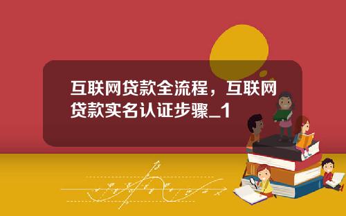 互联网贷款全流程,互联网贷款实名认证步骤_1