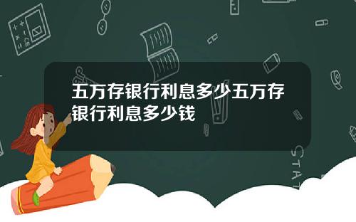 五万存银行利息多少五万存银行利息多少钱