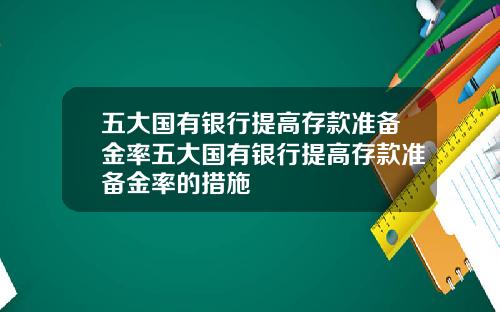 五大国有银行提高存款准备金率五大国有银行提高存款准备金率的措施