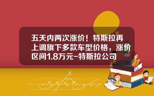 五天内两次涨价!特斯拉再上调旗下多款车型价格,涨价区间1.8万元-特斯拉公司旗下.