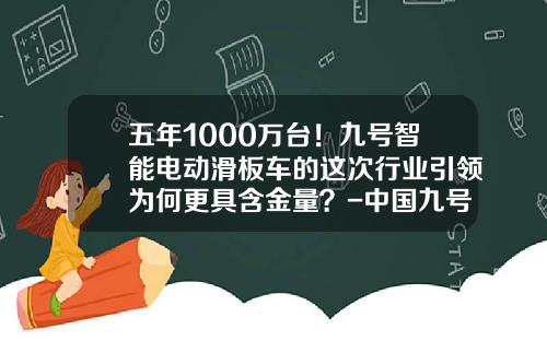 五年1000万台！九号智能电动滑板车的这次行业引领为何更具含金量？-中国九号健康产业有限公司.
