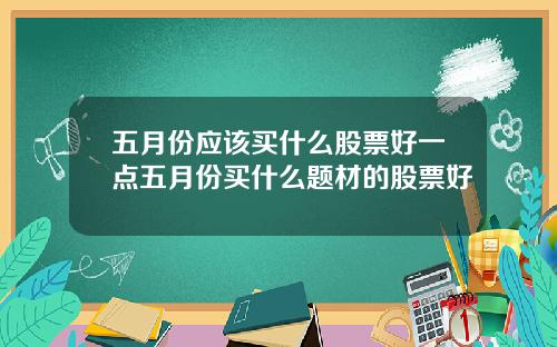 五月份应该买什么股票好一点五月份买什么题材的股票好