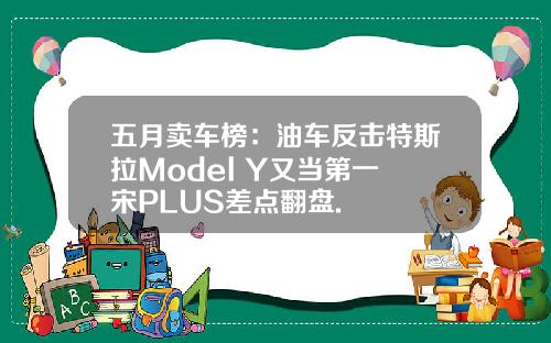 五月卖车榜：油车反击特斯拉Model Y又当第一 宋PLUS差点翻盘.