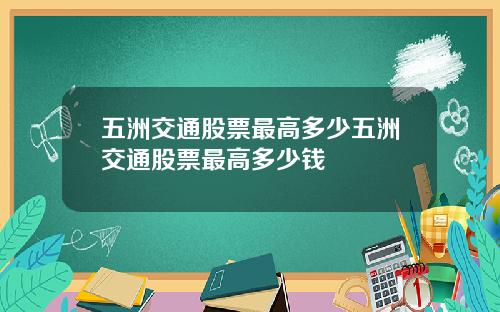 五洲交通股票最高多少五洲交通股票最高多少钱