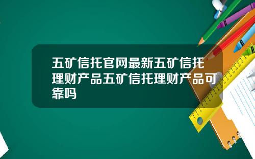 五矿信托官网最新五矿信托理财产品五矿信托理财产品可靠吗