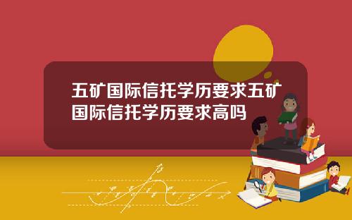 五矿国际信托学历要求五矿国际信托学历要求高吗