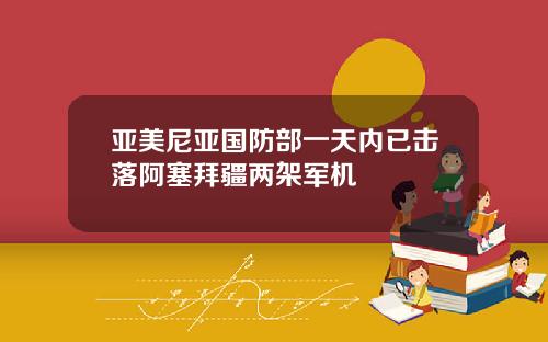 亚美尼亚国防部一天内已击落阿塞拜疆两架军机