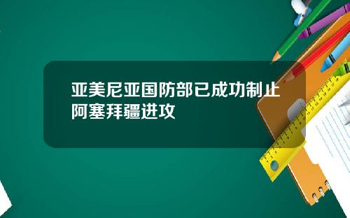 亚美尼亚国防部已成功制止阿塞拜疆进攻