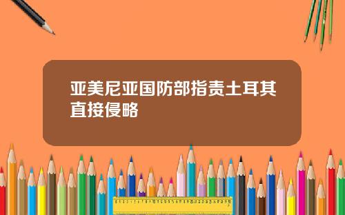 亚美尼亚国防部指责土耳其直接侵略