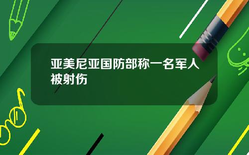 亚美尼亚国防部称一名军人被射伤