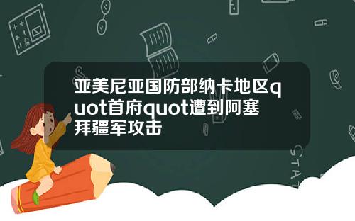 亚美尼亚国防部纳卡地区quot首府quot遭到阿塞拜疆军攻击