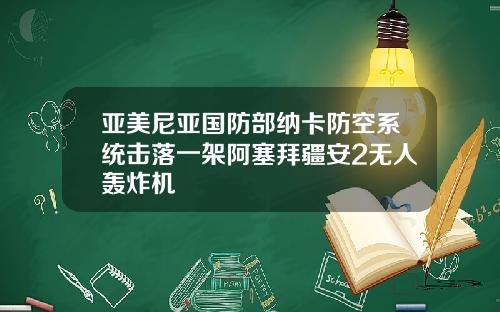 亚美尼亚国防部纳卡防空系统击落一架阿塞拜疆安2无人轰炸机
