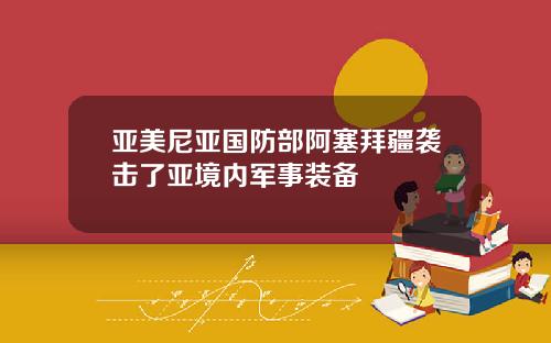 亚美尼亚国防部阿塞拜疆袭击了亚境内军事装备