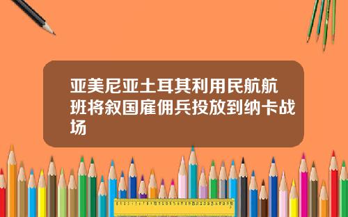 亚美尼亚土耳其利用民航航班将叙国雇佣兵投放到纳卡战场
