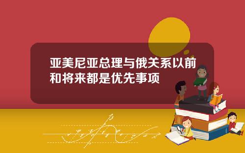 亚美尼亚总理与俄关系以前和将来都是优先事项