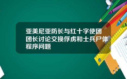 亚美尼亚防长与红十字使团团长讨论交换俘虏和士兵尸体程序问题
