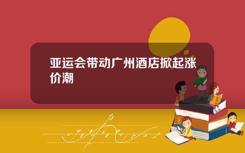 亚运会带动广州酒店掀起涨价潮