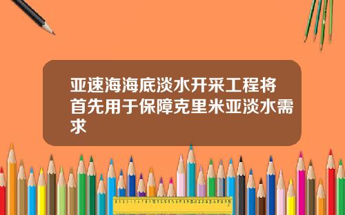 亚速海海底淡水开采工程将首先用于保障克里米亚淡水需求