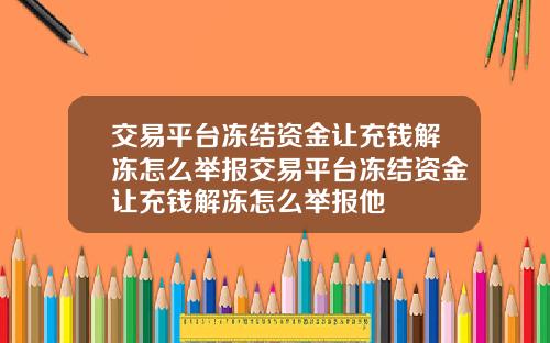 交易平台冻结资金让充钱解冻怎么举报交易平台冻结资金让充钱解冻怎么举报他