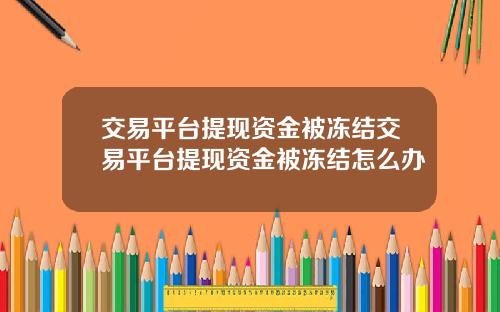 交易平台提现资金被冻结交易平台提现资金被冻结怎么办