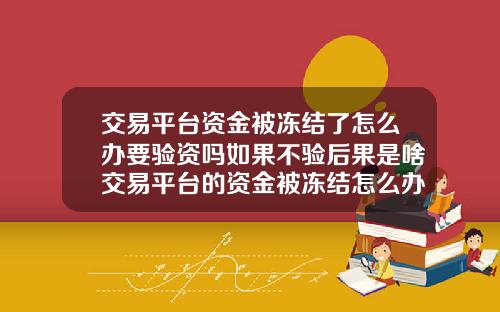 交易平台资金被冻结了怎么办要验资吗如果不验后果是啥交易平台的资金被冻结怎么办