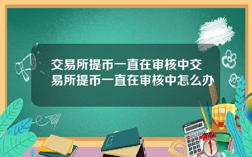 交易所提币一直在审核中交易所提币一直在审核中怎么办