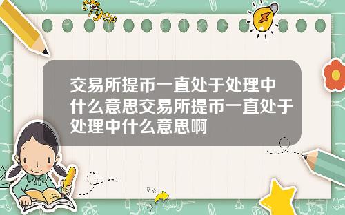 交易所提币一直处于处理中什么意思交易所提币一直处于处理中什么意思啊