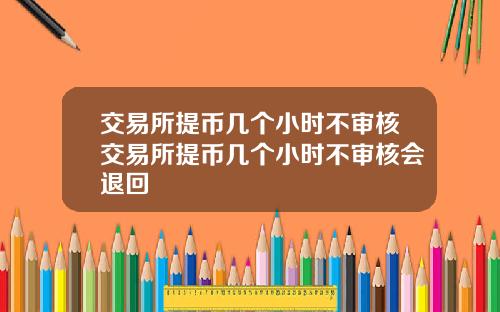 交易所提币几个小时不审核交易所提币几个小时不审核会退回